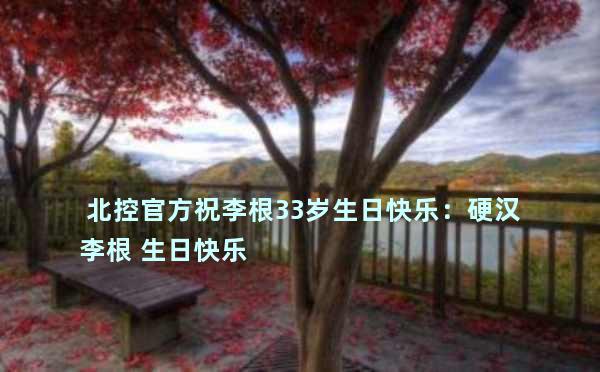  北控官方祝李根33岁生日快乐：硬汉李根 生日快乐